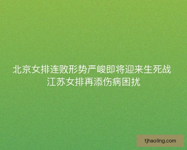 北京女排连败形势严峻即将迎来生死战 江苏女排再添伤病困扰