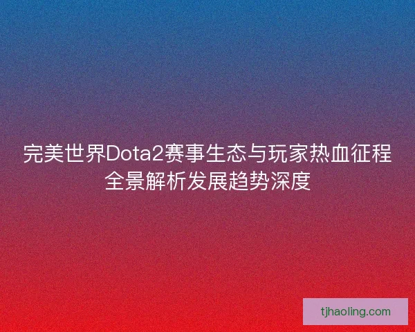 完美世界Dota2赛事生态与玩家热血征程全景解析发展趋势深度