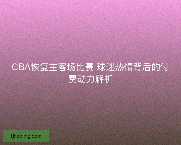 CBA恢复主客场比赛 球迷热情背后的付费动力解析