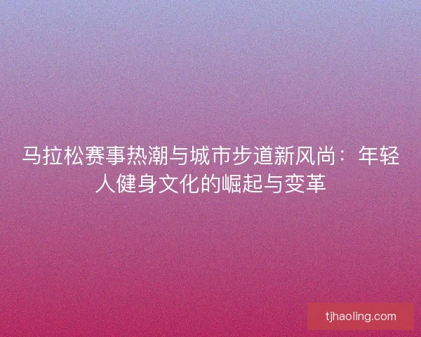 马拉松赛事热潮与城市步道新风尚：年轻人健身文化的崛起与变革