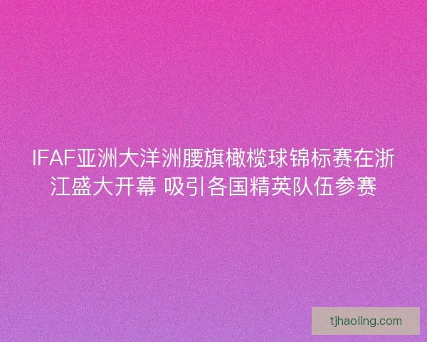 IFAF亚洲大洋洲腰旗橄榄球锦标赛在浙江盛大开幕 吸引各国精英队伍参赛